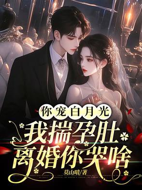 你宠白月光,我揣孕肚离婚你哭啥 你宠白月光,我揣孕肚离婚你哭啥