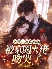 娇软乖乖被京圈大佬吻哭了免费阅读 娇软乖乖被京圈大佬吻哭了免费阅读